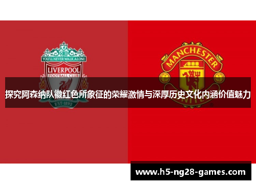 探究阿森纳队徽红色所象征的荣耀激情与深厚历史文化内涵价值魅力
