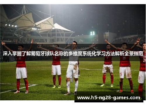 深入掌握了解葡萄牙球队名称的多维度系统化学习方法解析全景指南 深入掌握了解葡萄牙球队名称的多维度系统化学习方法解析全景指南