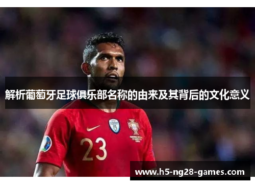 解析葡萄牙足球俱乐部名称的由来及其背后的文化意义