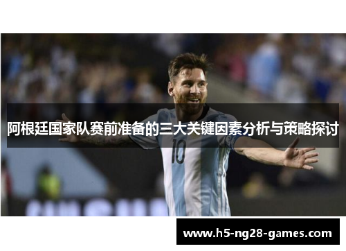 阿根廷国家队赛前准备的三大关键因素分析与策略探讨 阿根廷国家队赛前准备的三大关键因素分析与策略探讨