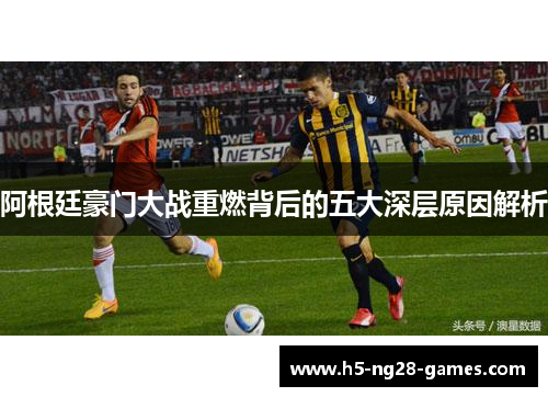 阿根廷豪门大战重燃背后的五大深层原因解析 阿根廷豪门大战重燃背后的五大深层原因解析
