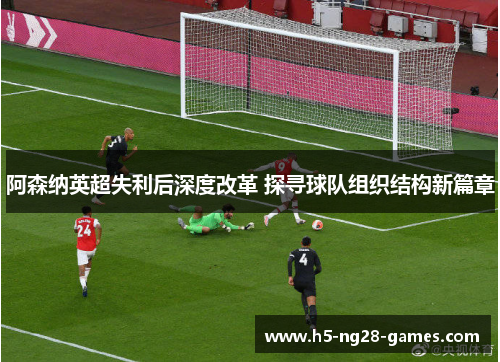 阿森纳英超失利后深度改革 探寻球队组织结构新篇章 阿森纳英超失利后深度改革 探寻球队组织结构新篇章