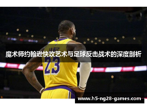 魔术师约翰逊快攻艺术与足球反击战术的深度剖析