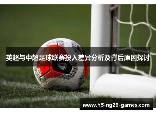 英超与中超足球联赛投入差异分析及背后原因探讨 英超与中超足球联赛投入差异分析及背后原因探讨