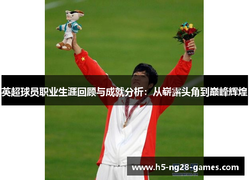 英超球员职业生涯回顾与成就分析:从崭露头角到巅峰辉煌 英超球员职业生涯回顾与成就分析:从崭露头角到巅峰辉煌