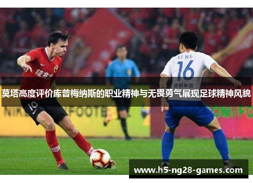 莫塔高度评价库普梅纳斯的职业精神与无畏勇气展现足球精神风貌 莫塔高度评价库普梅纳斯的职业精神与无畏勇气展现足球精神风貌