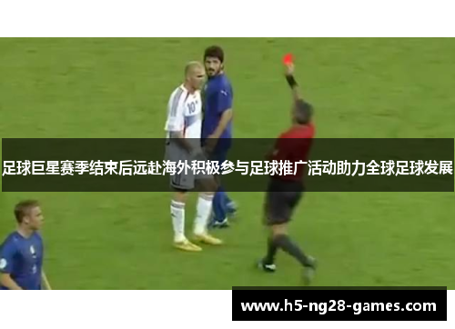 足球巨星赛季结束后远赴海外积极参与足球推广活动助力全球足球发展